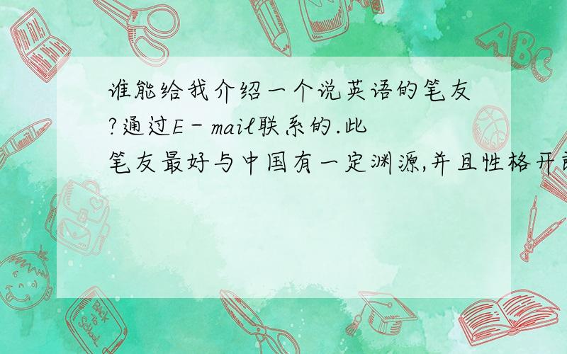 谁能给我介绍一个说英语的笔友?通过E－mail联系的.此笔友最好与中国有一定渊源,并且性格开朗,积极向上.