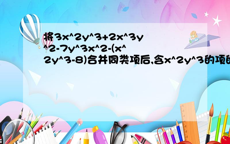 将3x^2y^3+2x^3y^2-7y^3x^2-(x^2y^3-8)合并同类项后,含x^2y^3的项的系数是什么?