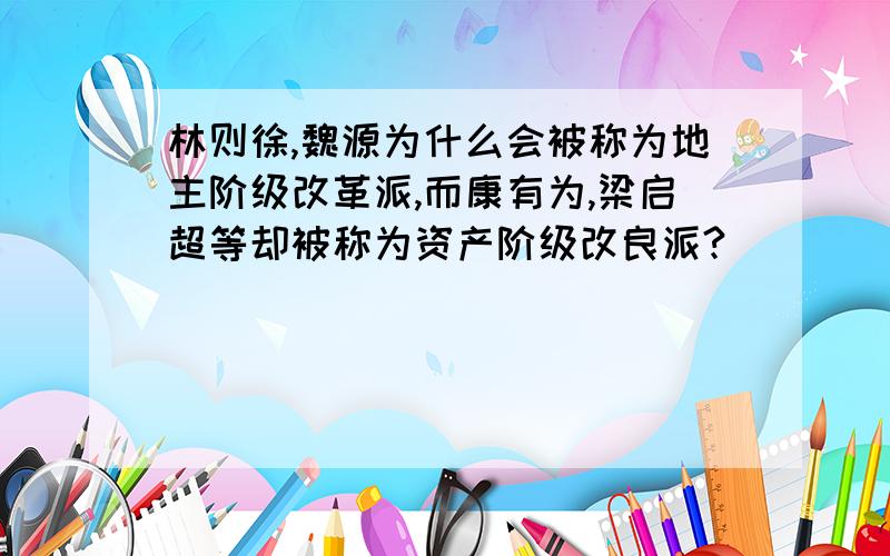 林则徐,魏源为什么会被称为地主阶级改革派,而康有为,梁启超等却被称为资产阶级改良派?