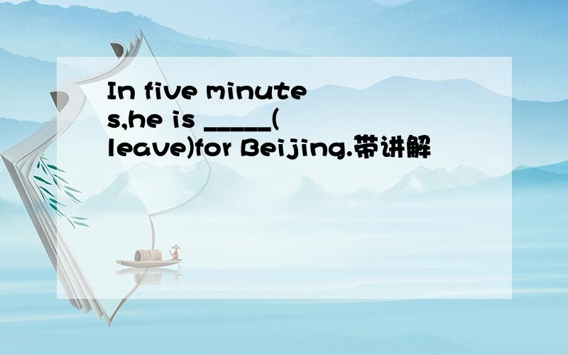 In five minutes,he is _____(leave)for Beijing.带讲解