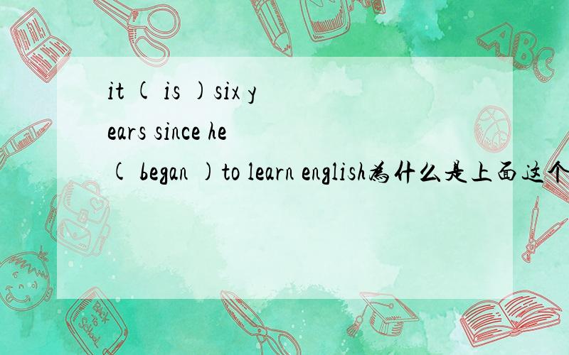 it ( is )six years since he ( began )to learn english为什么是上面这个用法啊,since不是加完成时的吗,我觉得是was,began