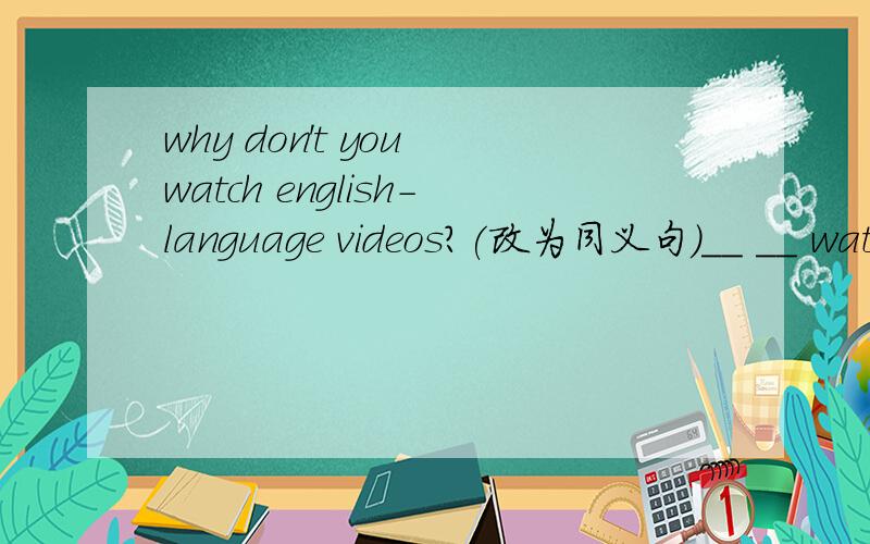 why don't you watch english-language videos?(改为同义句)__ __ watch english-language videos?