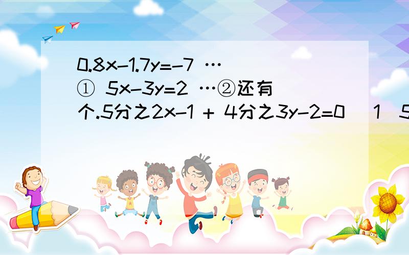 0.8x-1.7y=-7 …① 5x-3y=2 …②还有个.5分之2x-1 + 4分之3y-2=0 (1)5分之3x+1 - 4分之3y+2=0 (2)