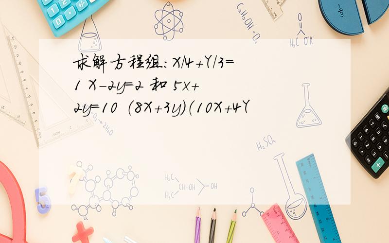 求解方程组：X/4+Y/3=1 X-2y=2 和 5x+2y=10 （8X+3y）（10X+4Y