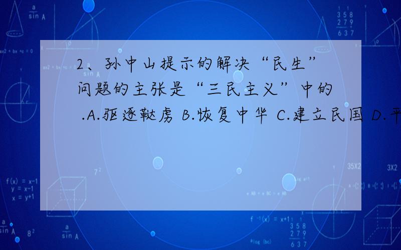 2、孙中山提示的解决“民生”问题的主张是“三民主义”中的 .A.驱逐鞑虏 B.恢复中华 C.建立民国 D.平均