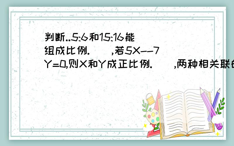 判断..5:6和15:16能组成比例.(),若5X--7Y=0,则X和Y成正比例.(),两种相关联的量,不成正比例,就成反比例.()、用铁丝围成一个长方形,长越大,宽越小,所以长和宽成反比例.()