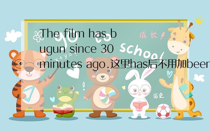 The film has bugun since 30 minutes ago.这里has后不用加been吗