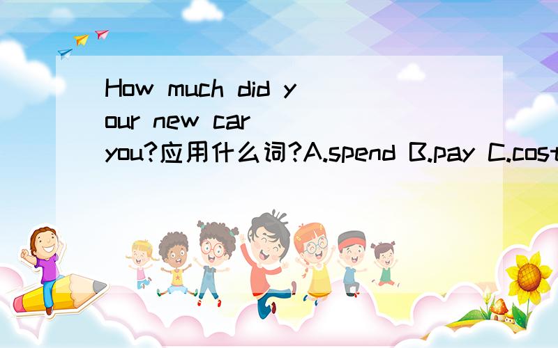 How much did your new car _ you?应用什么词?A.spend B.pay C.cost D.take