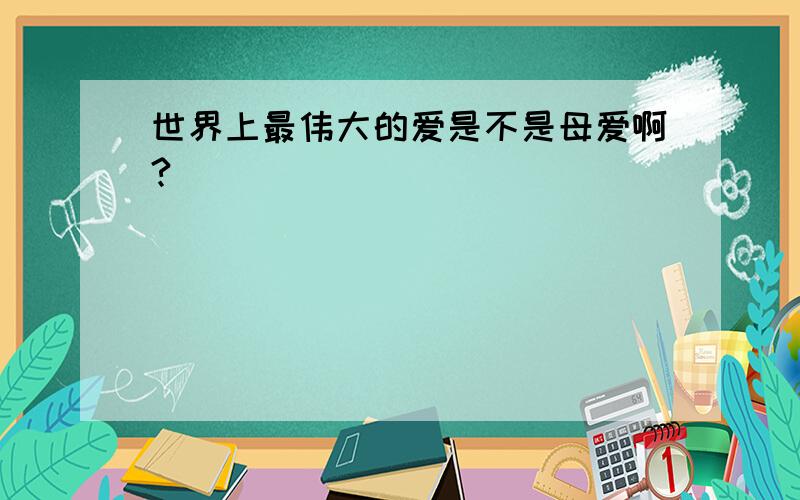 世界上最伟大的爱是不是母爱啊?