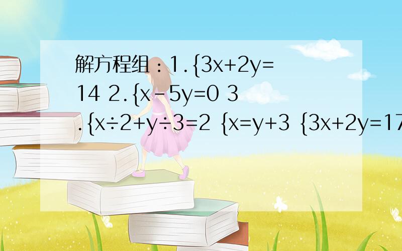 解方程组：1.{3x+2y=14 2.{x-5y=0 3.{x÷2+y÷3=2 {x=y+3 {3x+2y=17 {0.2x+0.3y=2.8