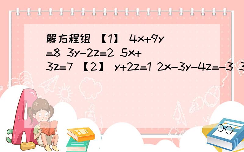 解方程组 【1】 4x+9y=8 3y-2z=2 5x+3z=7 【2】 y+2z=1 2x-3y-4z=-3 3x-2z=5【3】2x+3y+z=6x-z+2y=-1x+2y-z=5【4】2x+3y+z=13x+y+2x=72x+3y-z=12要有正确性啊