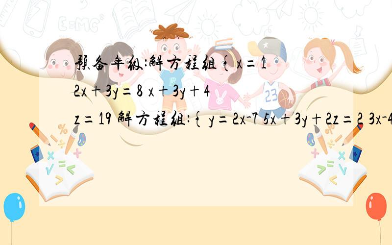 预备年级:解方程组{x=1 2x+3y=8 x+3y+4z=19 解方程组:{y=2x-7 5x+3y+2z=2 3x-4z=4