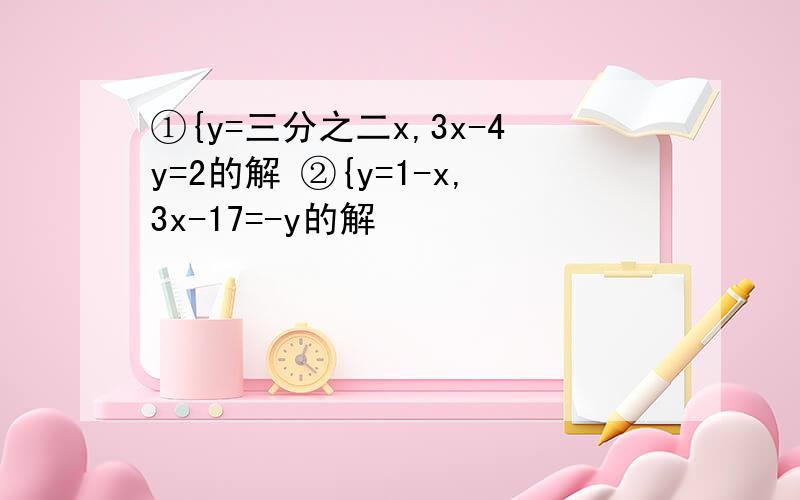 ①{y=三分之二x,3x-4y=2的解 ②{y=1-x,3x-17=-y的解