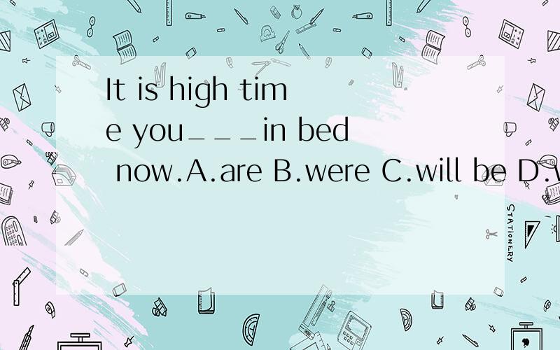 It is high time you___in bed now.A.are B.were C.will be D.would be 选什么,为什么?