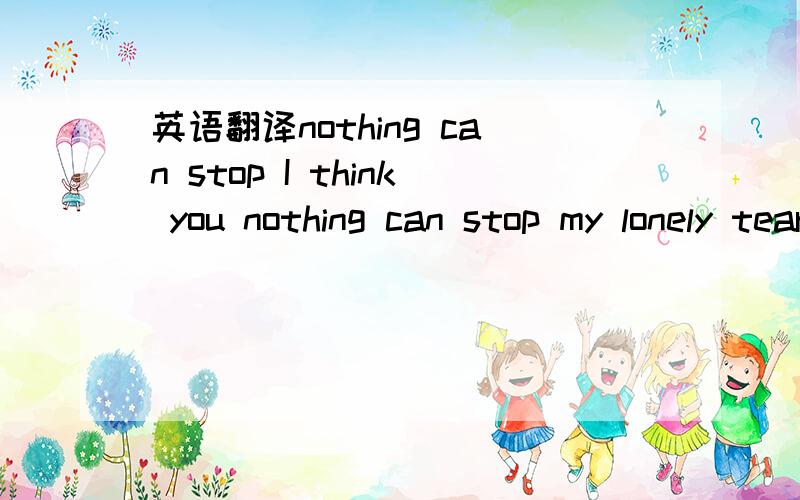 英语翻译nothing can stop I think you nothing can stop my lonely tears from falling I don't know where did I go wrong you said you couldn't forget her but in fact,that's a lie since you took your love away everything is nothing my monster my monst