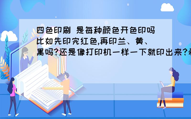 四色印刷 是每种颜色开色印吗比如先印完红色,再印兰、黄、黑吗?还是像打印机一样一下就印出来?希望高手们尽快回复!