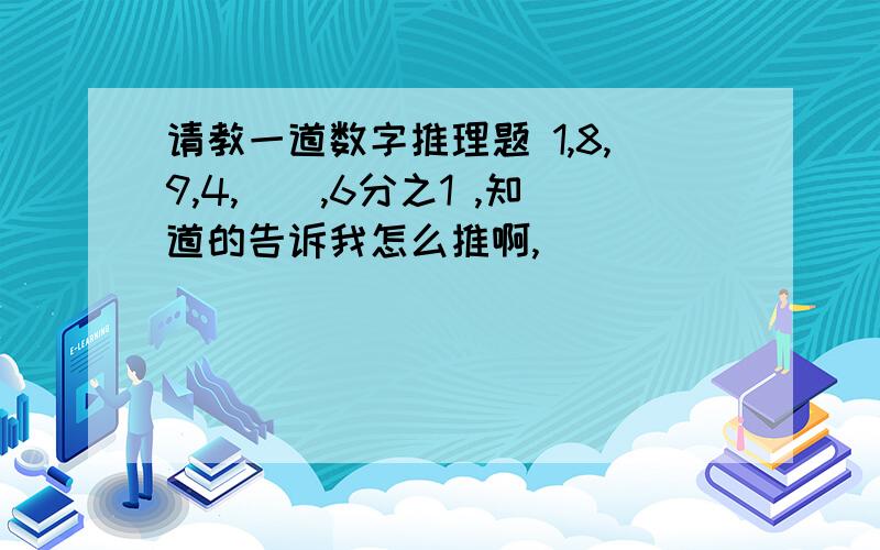 请教一道数字推理题 1,8,9,4,(),6分之1 ,知道的告诉我怎么推啊,