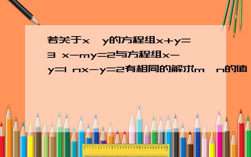 若关于x、y的方程组x+y=3 x-my=2与方程组x-y=1 nx-y=2有相同的解求m、n的值