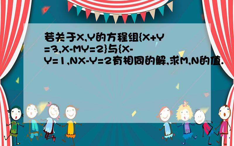 若关于X,Y的方程组{X+Y=3,X-MY=2}与{X-Y=1,NX-Y=2有相同的解,求M,N的值.