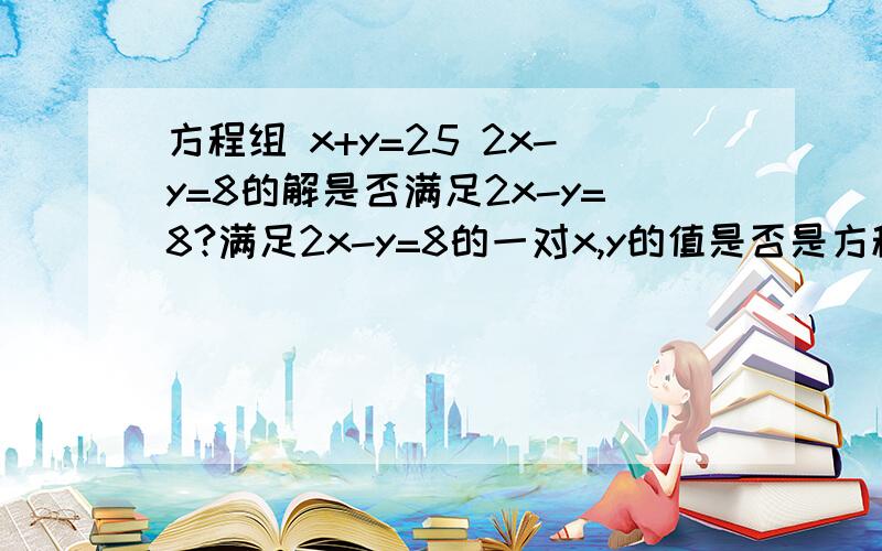 方程组 x+y=25 2x-y=8的解是否满足2x-y=8?满足2x-y=8的一对x,y的值是否是方程组 x+y=25 2x-y=8的解?