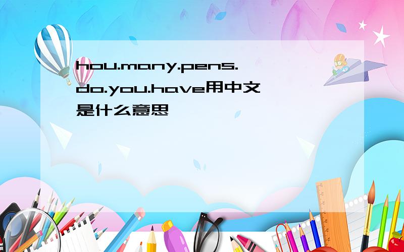 hou.many.pens.do.you.have用中文是什么意思