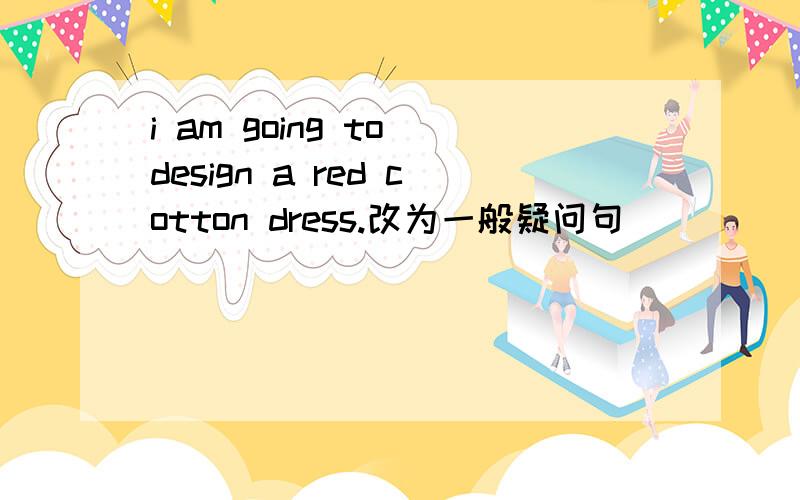 i am going to design a red cotton dress.改为一般疑问句