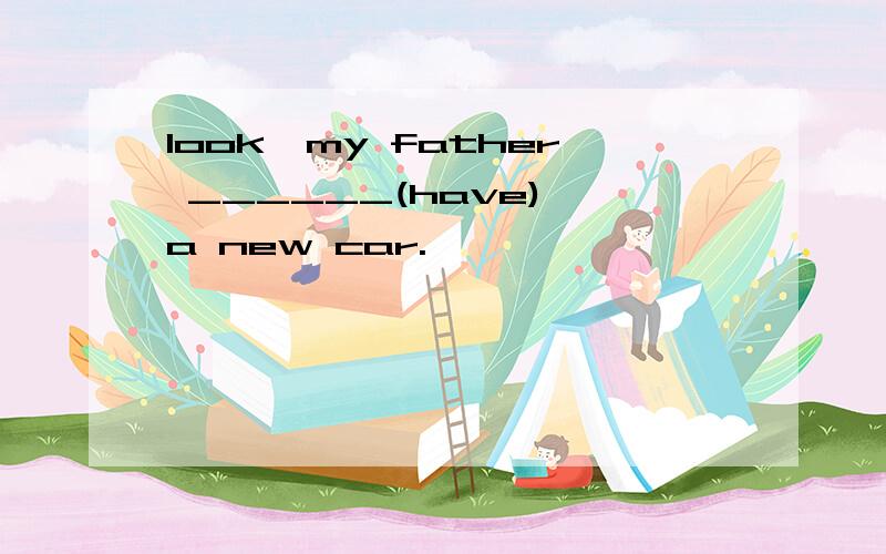 look,my father ______(have) a new car.