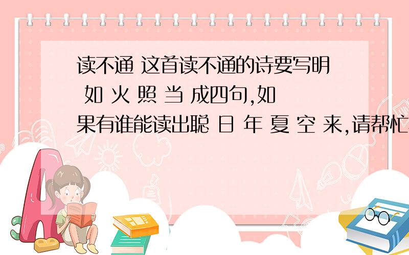 读不通 这首读不通的诗要写明 如 火 照 当 成四句,如果有谁能读出聪 日 年 夏 空 来,请帮忙写出来.非 赤 今 天 偷 若 同 不 大 闲句 转 旋 出 写