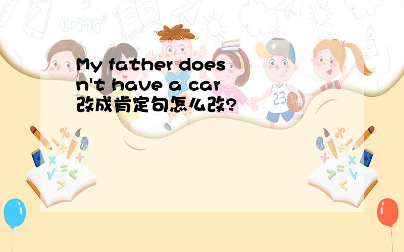 My father doesn't have a car改成肯定句怎么改?