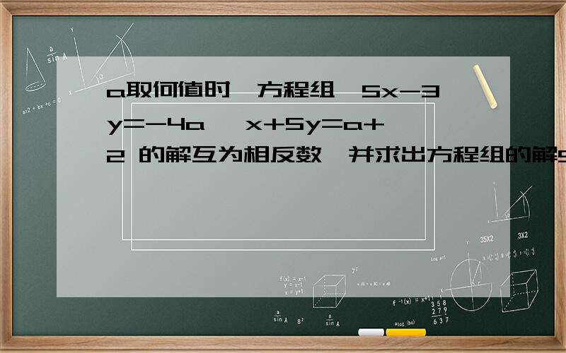 a取何值时,方程组{5x-3y=-4a ,x+5y=a+2 的解互为相反数,并求出方程组的解5x-3y=-4a{ 的解互为相反数,并求出方程组的解x+5y=a+2