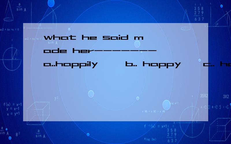 what he said made her-------a..happily     b.. happy    c.. having    d,..to have