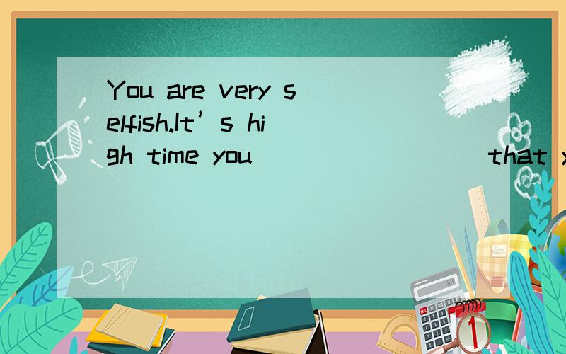 You are very selfish.It’s high time you ________ that you are not the most important person in the world,” Edgar said to his boss angrily.A.realizedB.have realizedC.has realizedD.should realize