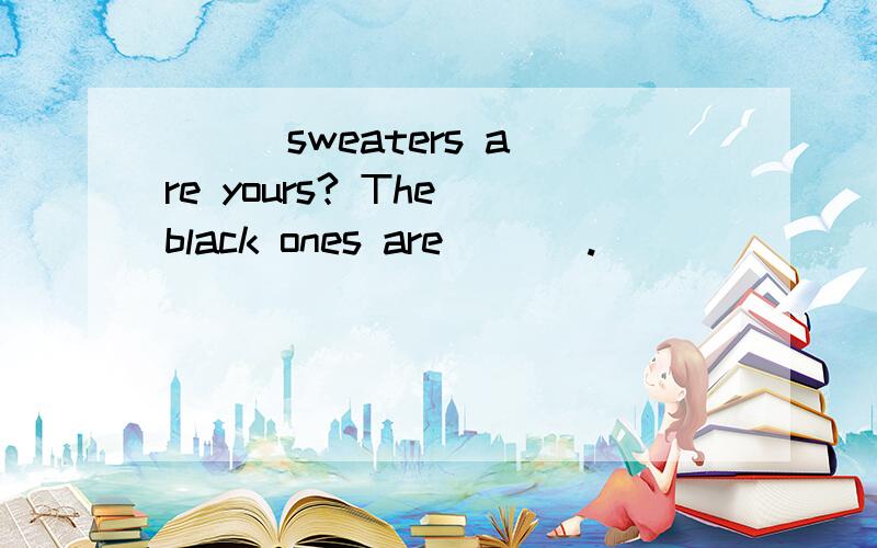 ( ) sweaters are yours? The black ones are ( ) .