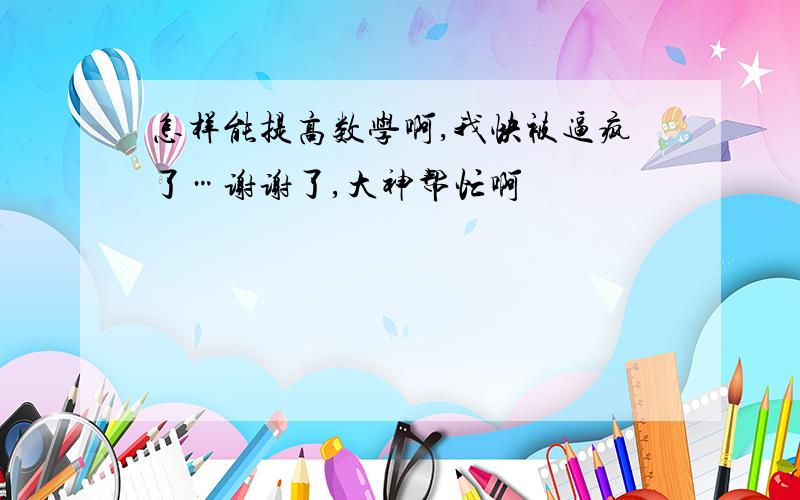 怎样能提高数学啊,我快被逼疯了…谢谢了,大神帮忙啊