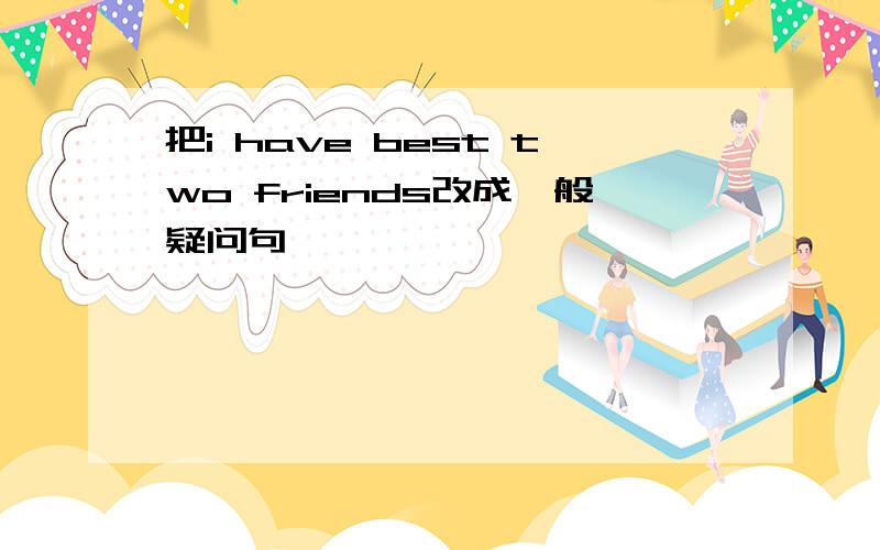 把i have best two friends改成一般疑问句