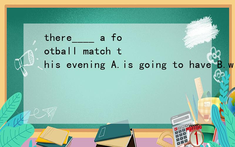 there____ a football match this evening A.is going to have B.will be C.is going to bethere____ a football match this evening A.is going to have B.will be C.is going to be D.will be have我选的是D正确答案是C 可以说明为什么选C不选B吗