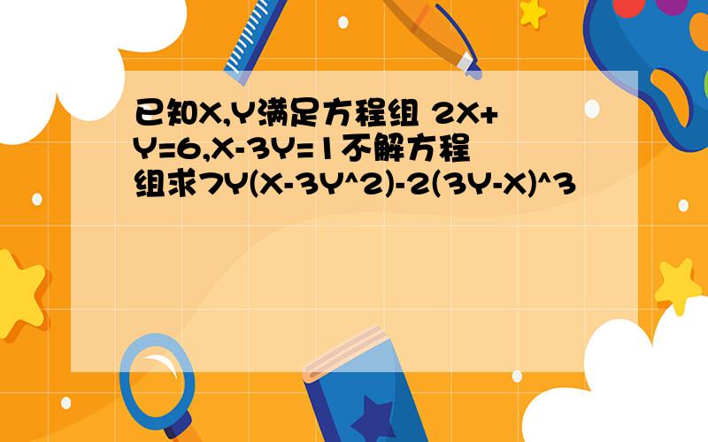 已知X,Y满足方程组 2X+Y=6,X-3Y=1不解方程组求7Y(X-3Y^2)-2(3Y-X)^3