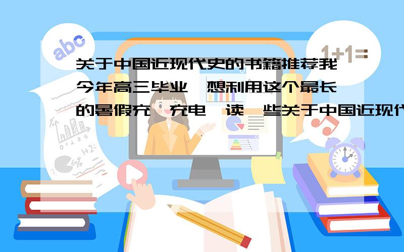 关于中国近现代史的书籍推荐我今年高三毕业,想利用这个最长的暑假充一充电,读一些关于中国近现代的两类书籍,多了解一下中国的发展历程,一类是文学作品类的,读起来能让我感受到那个