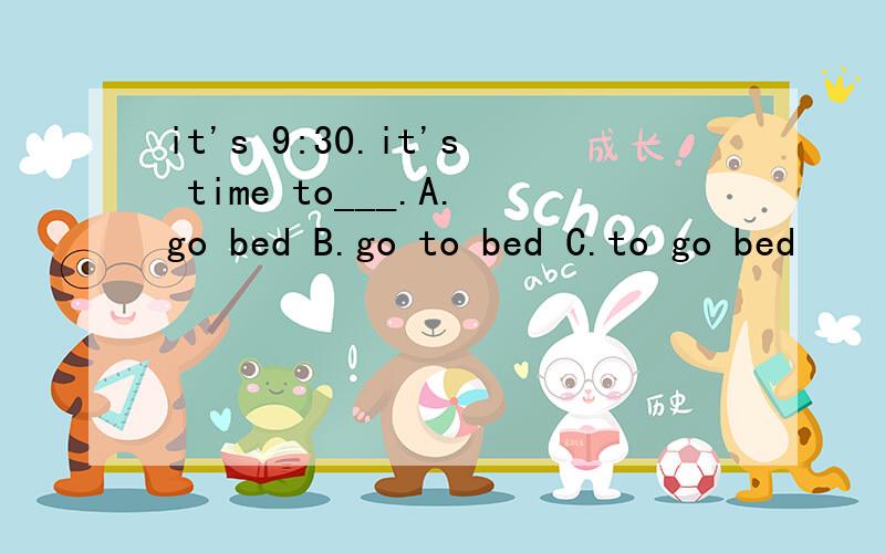 it's 9:30.it's time to___.A.go bed B.go to bed C.to go bed