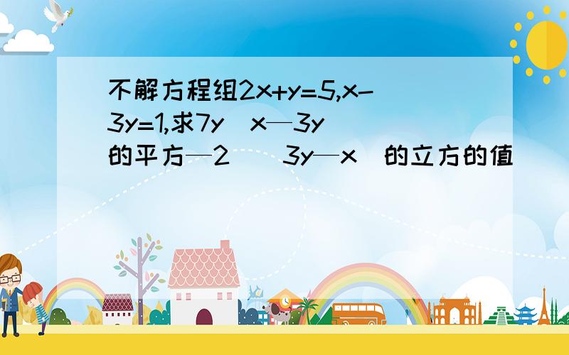 不解方程组2x+y=5,x-3y=1,求7y(x—3y)的平方—2)(3y—x)的立方的值