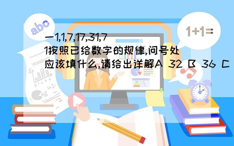 一1,1,7,17,31,71按照已给数字的规律,问号处应该填什么,请给出详解A 32 B 36 C 49 D 64