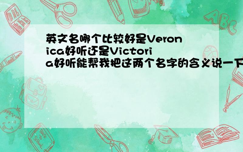 英文名哪个比较好是Veronica好听还是Victoria好听能帮我把这两个名字的含义说一下嘛我明天就要去办护照了!两个名字都好喜欢!真是纠结的泪