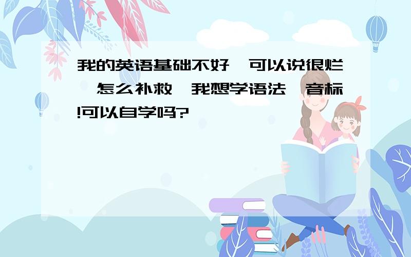 我的英语基础不好,可以说很烂、怎么补救、我想学语法、音标!可以自学吗?