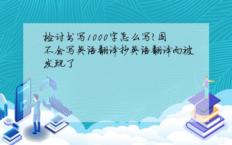 检讨书写1000字怎么写?因不会写英语翻译抄英语翻译而被发现了