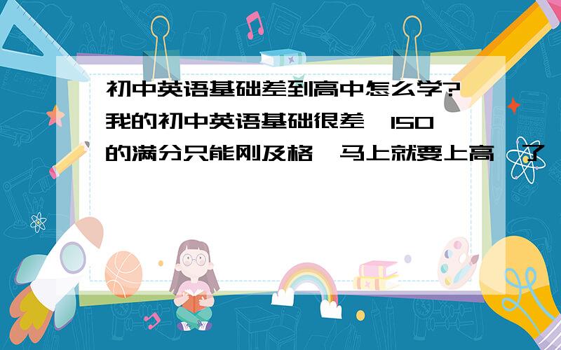 初中英语基础差到高中怎么学?我的初中英语基础很差,150的满分只能刚及格,马上就要上高一了,我想问一下高中英语怎么学才能在高考中拿到130以上PS.我不是没有语言天赋,因为我学日语就可