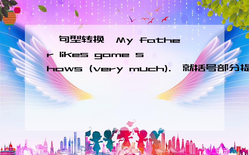 【句型转换】My father likes game shows (very much).{就括号部分提问} ------ ----- ----- father -----