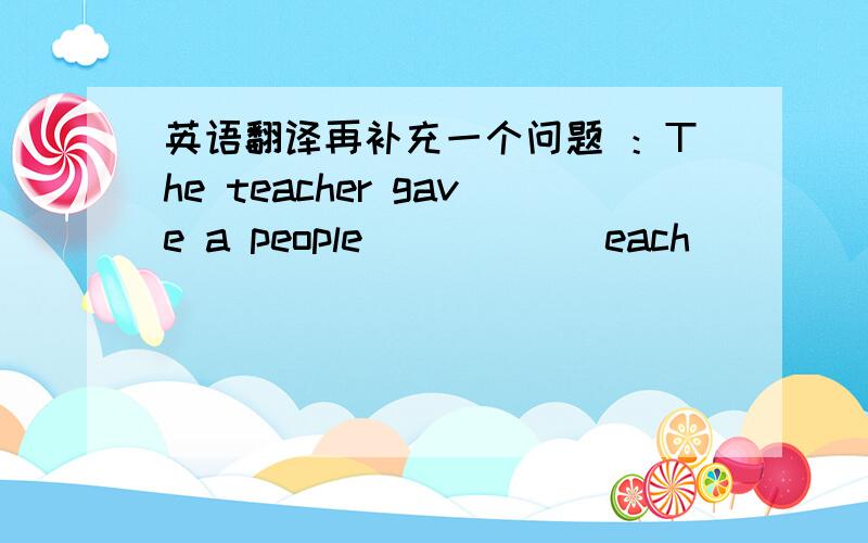 英语翻译再补充一个问题 ：The teacher gave a people _____ each ____ the students.不好意思,作业上是这么写的!