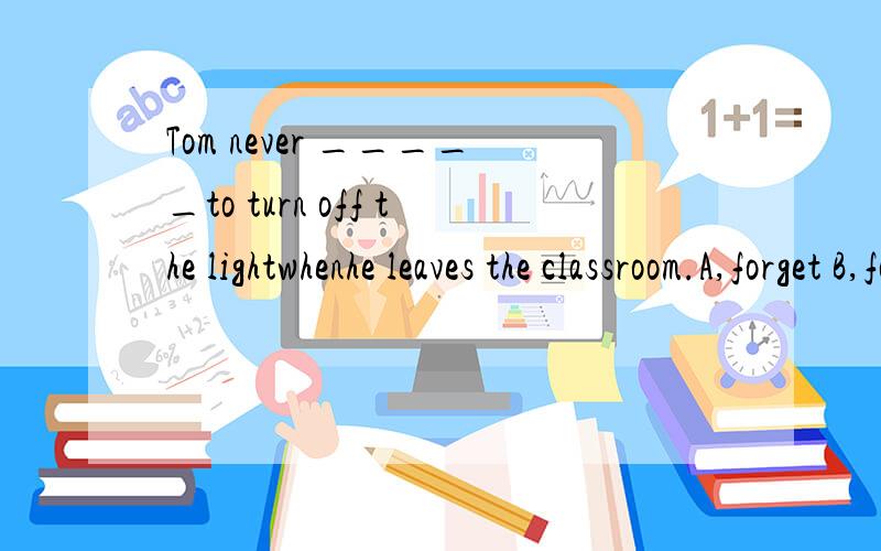 Tom never _____to turn off the lightwhenhe leaves the classroom.A,forget B,forgets C,forgot D,forgetting