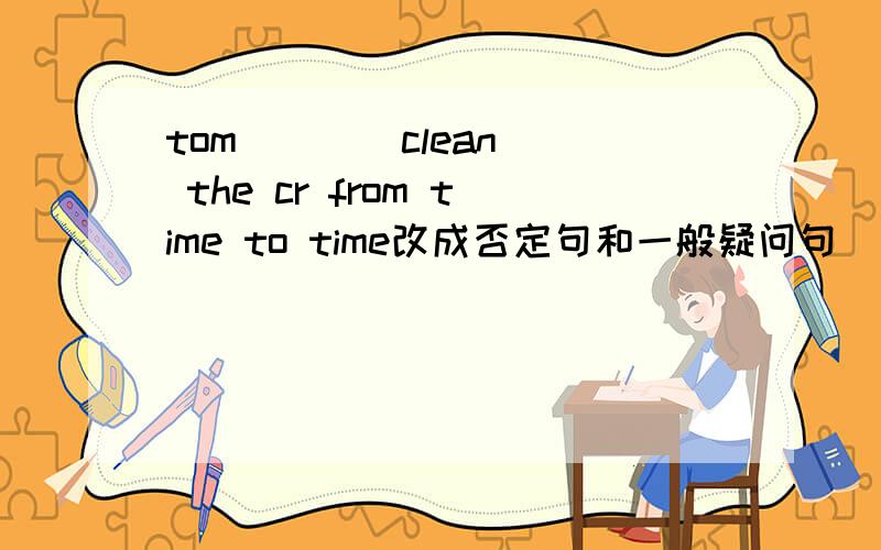 tom ( )(clean) the cr from time to time改成否定句和一般疑问句