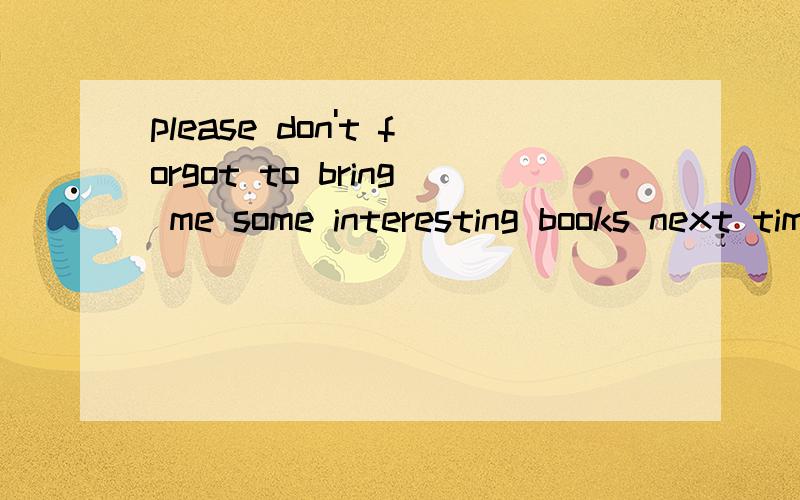 please don't forgot to bring me some interesting books next time you_____A will come B come C comes选B为什么呢.下次来带有趣的书给我 那下次不是应该将来时么上面的forgot 打错了 应该是forget